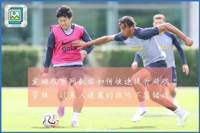 爱游戏官网教你如何快速提升游戏等级，过来人透露的技巧不容错过！