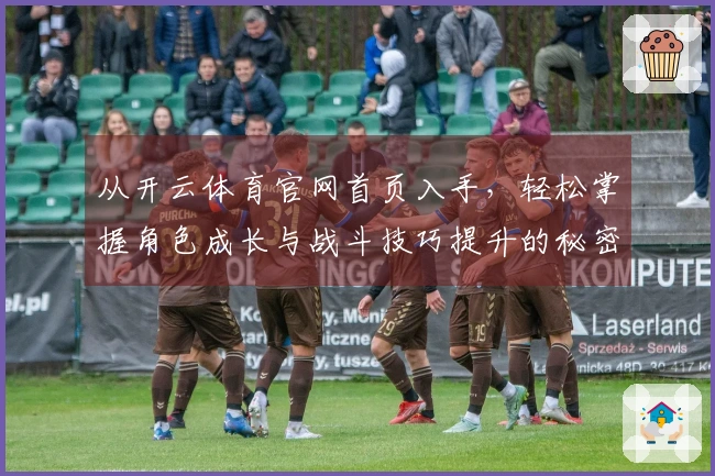 从开云体育官网首页入手，轻松掌握角色成长与战斗技巧提升的秘密！