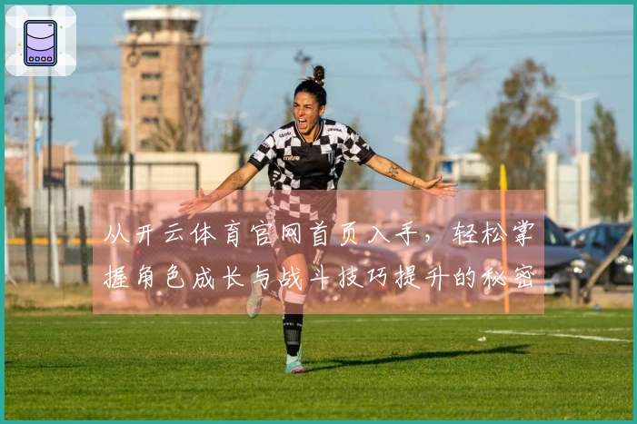 从开云体育官网首页入手，轻松掌握角色成长与战斗技巧提升的秘密！