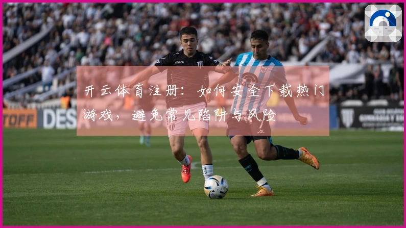 开云体育注册：如何安全下载热门游戏，避免常见陷阱与风险