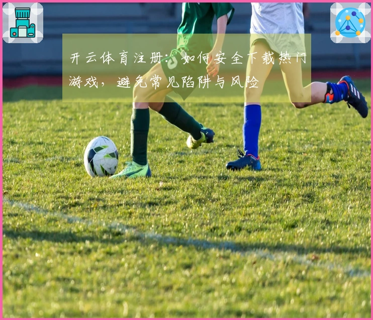 开云体育注册：如何安全下载热门游戏，避免常见陷阱与风险
